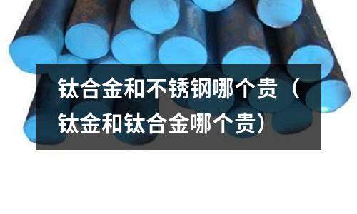 鈦合金和不銹鋼哪個貴（鈦金和鈦合金哪個貴）